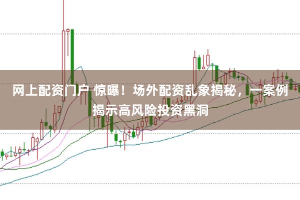 网上配资门户 惊曝！场外配资乱象揭秘，一案例揭示高风险投资黑洞