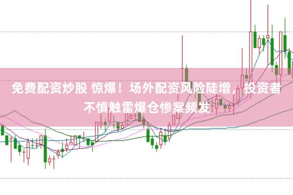免费配资炒股 惊爆！场外配资风险陡增，投资者不慎触雷爆仓惨案频发
