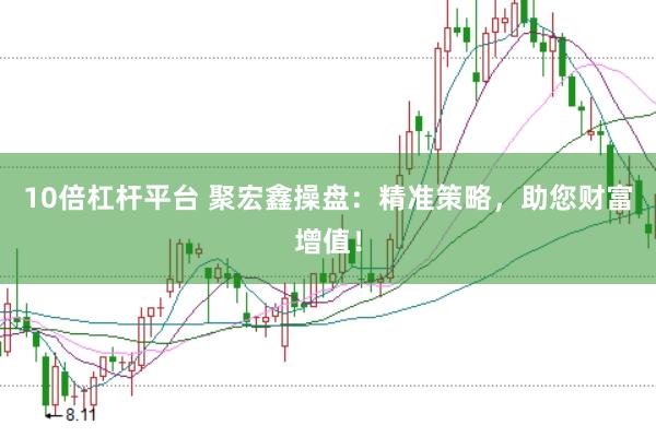 10倍杠杆平台 聚宏鑫操盘：精准策略，助您财富增值！