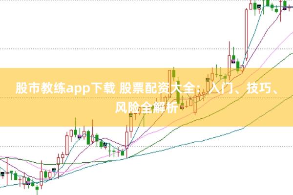 股市教练app下载 股票配资大全：入门、技巧、风险全解析