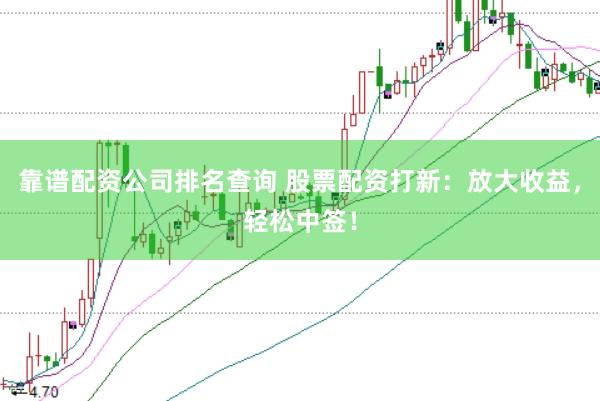 靠谱配资公司排名查询 股票配资打新：放大收益，轻松中签！