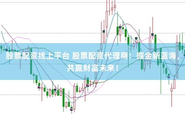 股票配资线上平台 股票配资代理商：掘金新蓝海，共赢财富未来！