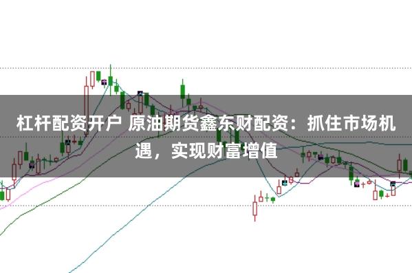 杠杆配资开户 原油期货鑫东财配资：抓住市场机遇，实现财富增值
