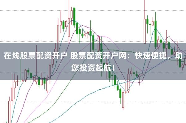 在线股票配资开户 股票配资开户网：快速便捷，助您投资起航！