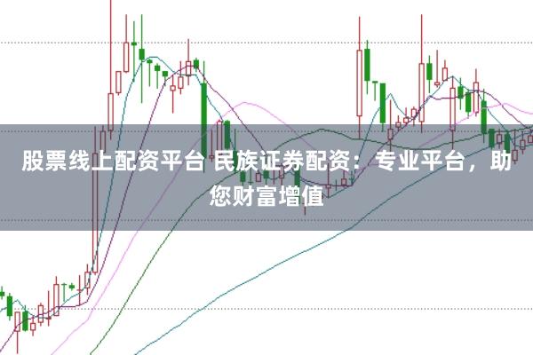 股票线上配资平台 民族证券配资：专业平台，助您财富增值