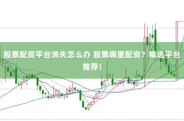 股票配资平台消失怎么办 股票哪里配资？精选平台推荐！