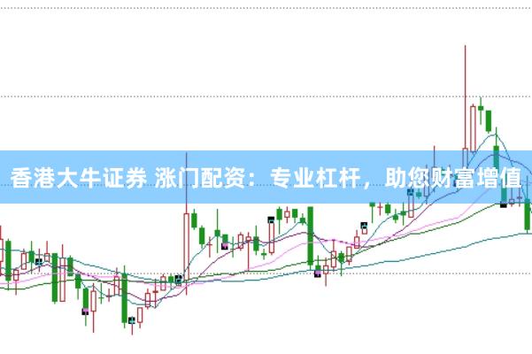 香港大牛证券 涨门配资：专业杠杆，助您财富增值