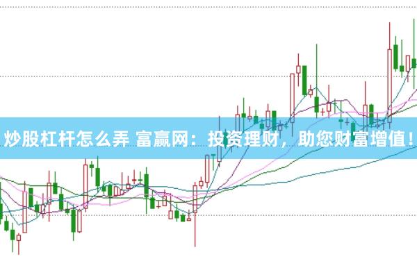 炒股杠杆怎么弄 富赢网：投资理财，助您财富增值！