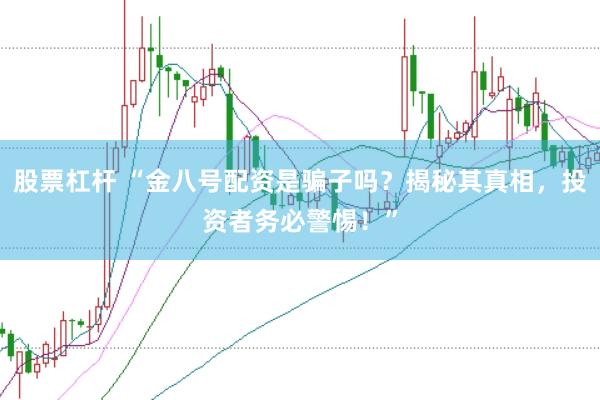 股票杠杆 “金八号配资是骗子吗？揭秘其真相，投资者务必警惕！”