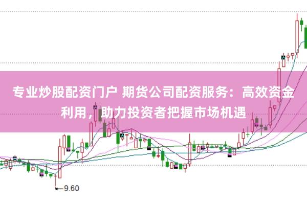 专业炒股配资门户 期货公司配资服务：高效资金利用，助力投资者把握市场机遇