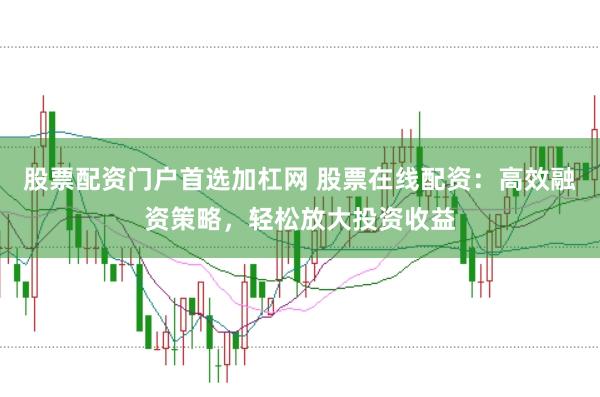 股票配资门户首选加杠网 股票在线配资：高效融资策略，轻松放大投资收益