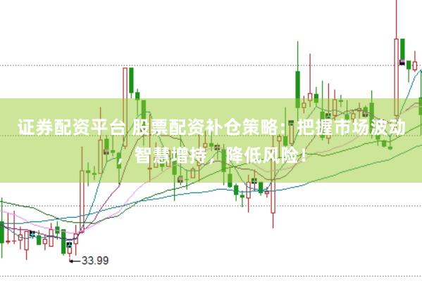 证券配资平台 股票配资补仓策略：把握市场波动，智慧增持，降低风险！