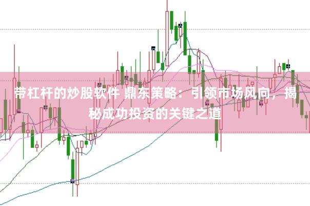 带杠杆的炒股软件 鼎东策略：引领市场风向，揭秘成功投资的关键之道