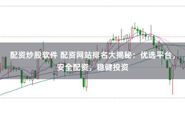 配资炒股软件 配资网站排名大揭秘：优选平台，安全配资，稳健投资
