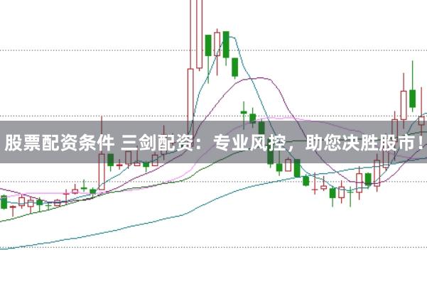 股票配资条件 三剑配资：专业风控，助您决胜股市！