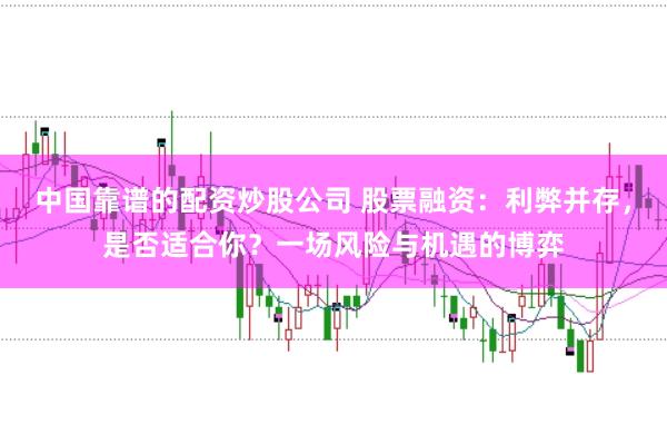 中国靠谱的配资炒股公司 股票融资：利弊并存，是否适合你？一场风险与机遇的博弈