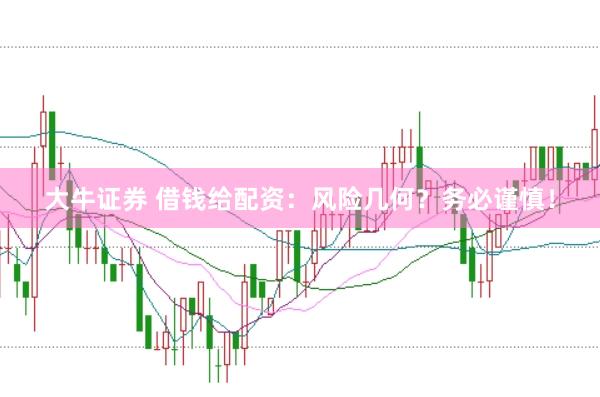 大牛证券 借钱给配资：风险几何？务必谨慎！