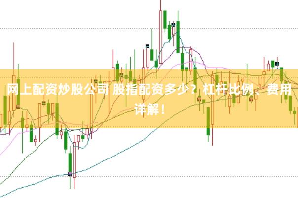 网上配资炒股公司 股指配资多少？杠杆比例、费用详解！