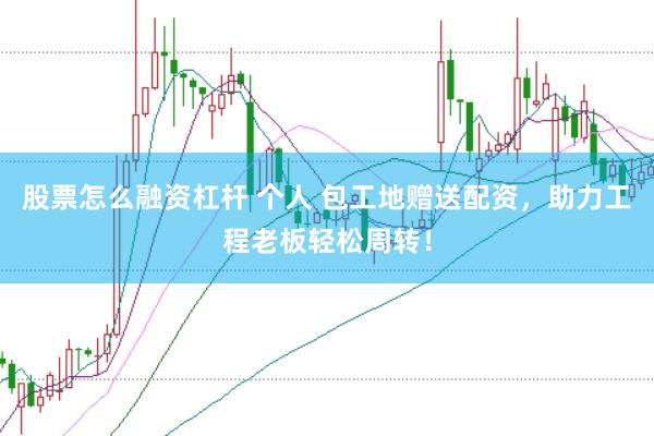股票怎么融资杠杆 个人 包工地赠送配资，助力工程老板轻松周转！