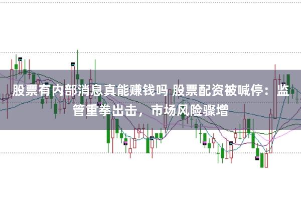 股票有内部消息真能赚钱吗 股票配资被喊停：监管重拳出击，市场风险骤增