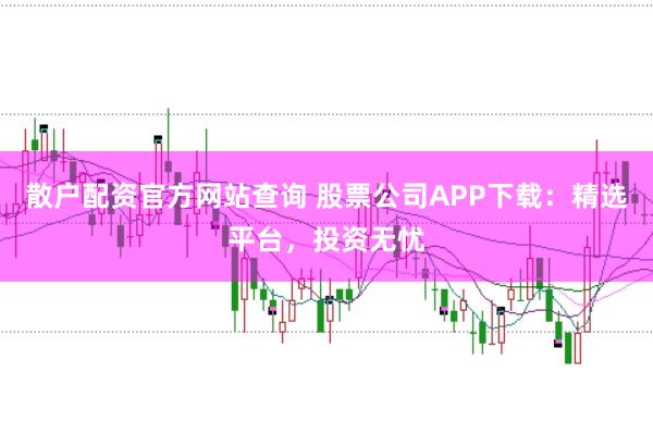 散户配资官方网站查询 股票公司APP下载：精选平台，投资无忧