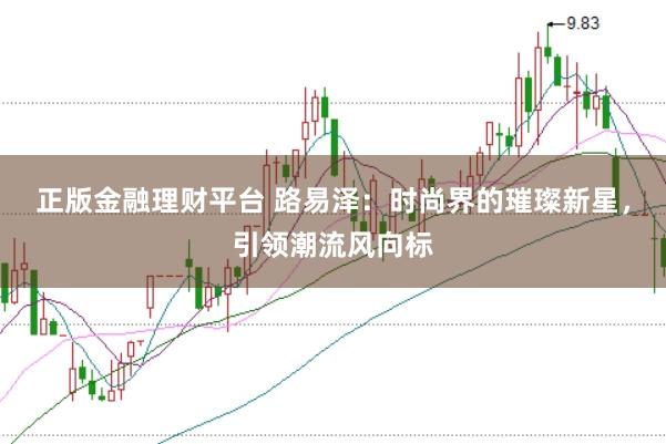 正版金融理财平台 路易泽：时尚界的璀璨新星，引领潮流风向标