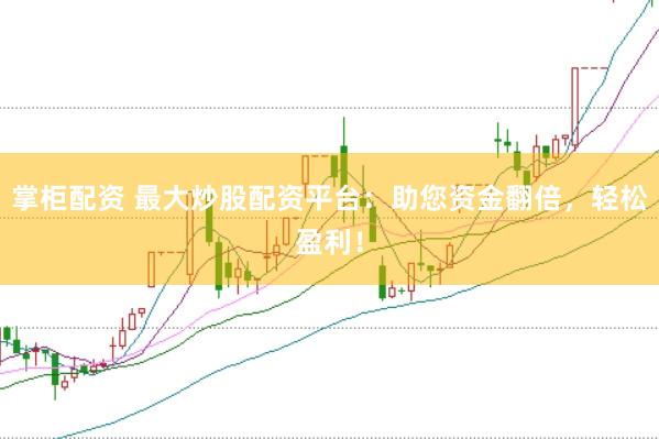 掌柜配资 最大炒股配资平台：助您资金翻倍，轻松盈利！