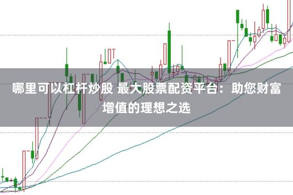 哪里可以杠杆炒股 最大股票配资平台：助您财富增值的理想之选