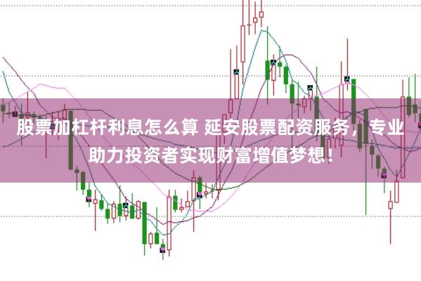 股票加杠杆利息怎么算 延安股票配资服务，专业助力投资者实现财富增值梦想！