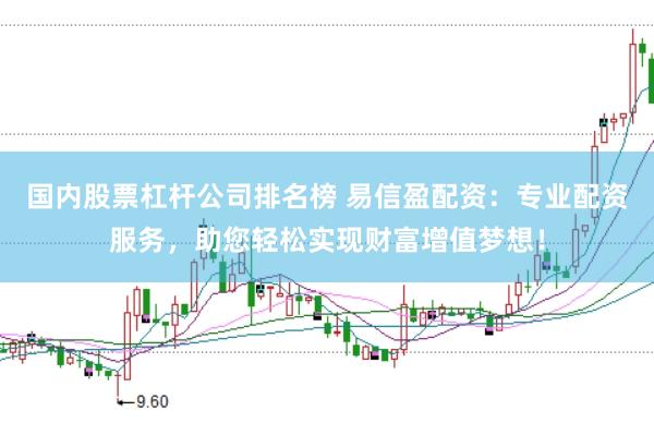 国内股票杠杆公司排名榜 易信盈配资：专业配资服务，助您轻松实现财富增值梦想！