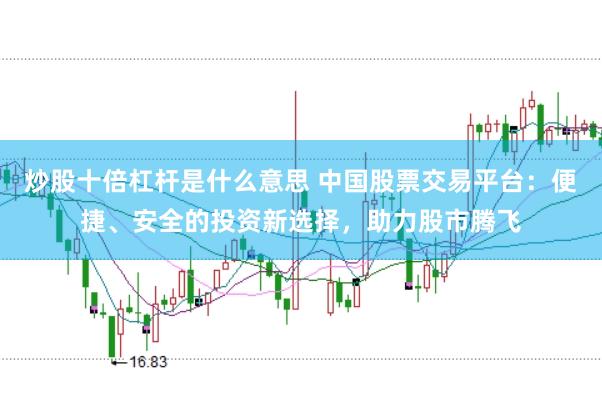 炒股十倍杠杆是什么意思 中国股票交易平台：便捷、安全的投资新选择，助力股市腾飞