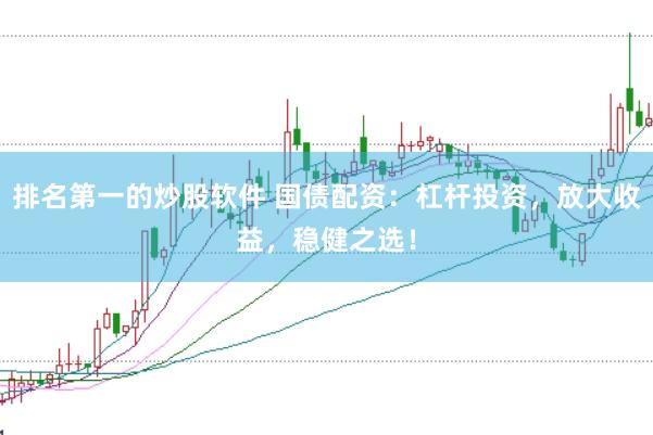 排名第一的炒股软件 国债配资：杠杆投资，放大收益，稳健之选！