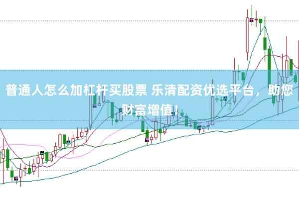 普通人怎么加杠杆买股票 乐清配资优选平台，助您财富增值！