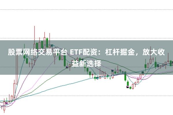 股票网络交易平台 ETF配资：杠杆掘金，放大收益新选择