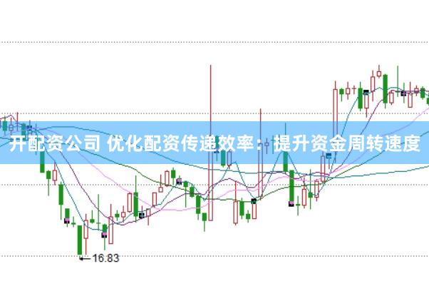 开配资公司 优化配资传递效率：提升资金周转速度