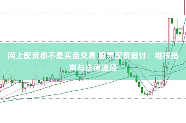 网上配资都不是实盘交易 股票配资追讨：维权指南与法律途径