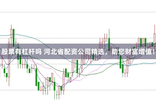 股票有杠杆吗 河北省配资公司精选，助您财富增值！