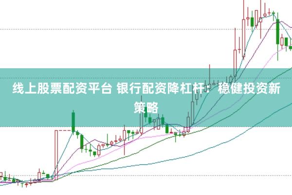 线上股票配资平台 银行配资降杠杆：稳健投资新策略