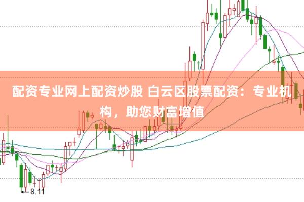 配资专业网上配资炒股 白云区股票配资：专业机构，助您财富增值
