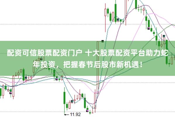 配资可信股票配资门户 十大股票配资平台助力蛇年投资，把握春节后股市新机遇！