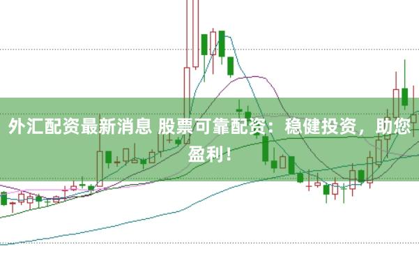 外汇配资最新消息 股票可靠配资：稳健投资，助您盈利！