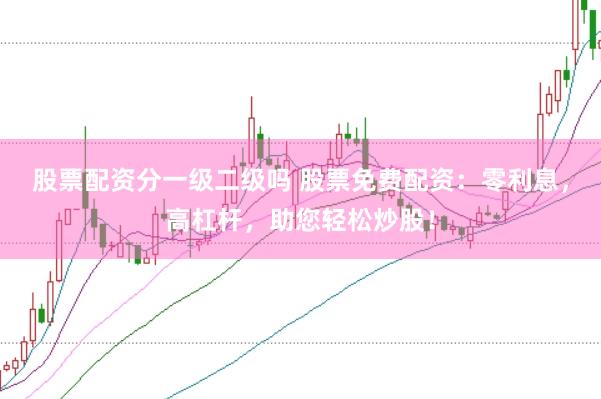 股票配资分一级二级吗 股票免费配资：零利息，高杠杆，助您轻松炒股！