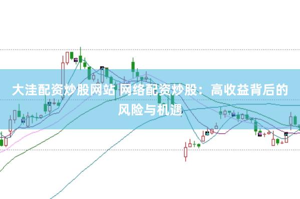 大洼配资炒股网站 网络配资炒股：高收益背后的风险与机遇