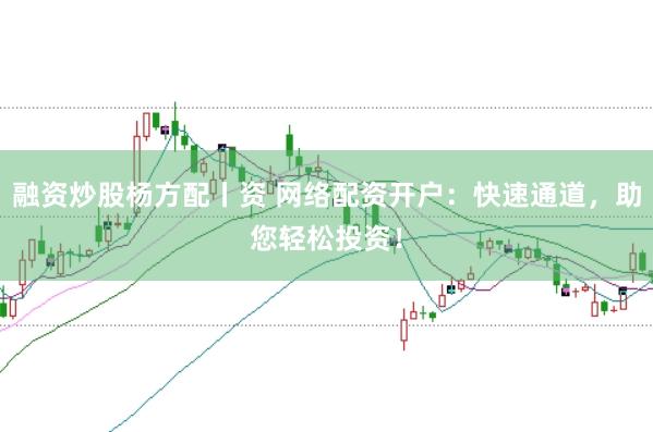融资炒股杨方配丨资 网络配资开户：快速通道，助您轻松投资！