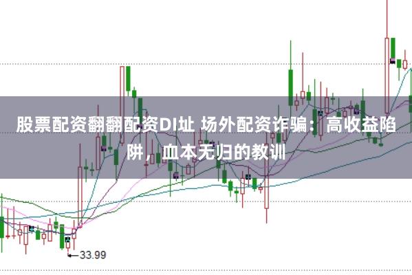 股票配资翻翻配资DI址 场外配资诈骗：高收益陷阱，血本无归的教训