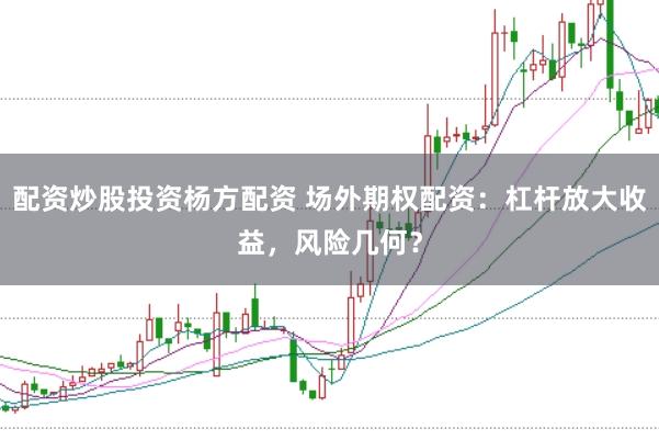 配资炒股投资杨方配资 场外期权配资：杠杆放大收益，风险几何？