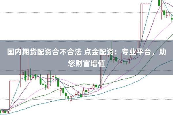 国内期货配资合不合法 点金配资：专业平台，助您财富增值