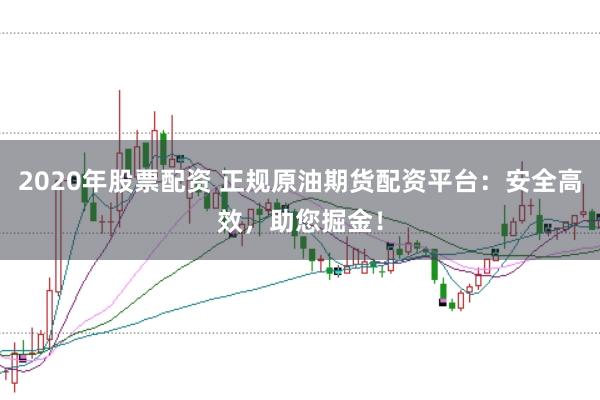 2020年股票配资 正规原油期货配资平台：安全高效，助您掘金！