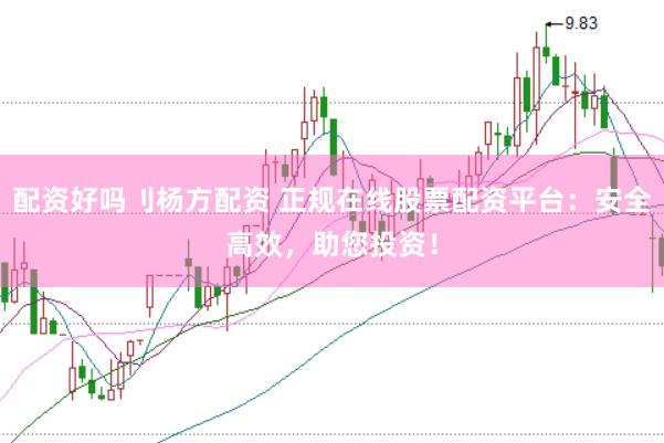 配资好吗刂杨方配资 正规在线股票配资平台：安全高效，助您投资！