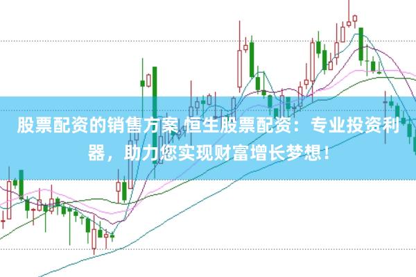 股票配资的销售方案 恒生股票配资：专业投资利器，助力您实现财富增长梦想！